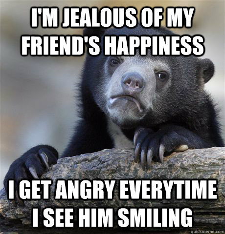 im jealous of my friends happiness i get angry everytime i - Confession Bear