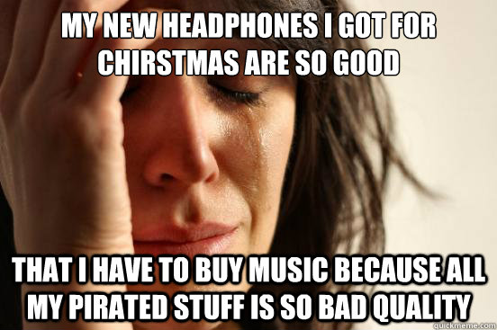my new headphones i got for chirstmas are so good that i hav - First World Problems