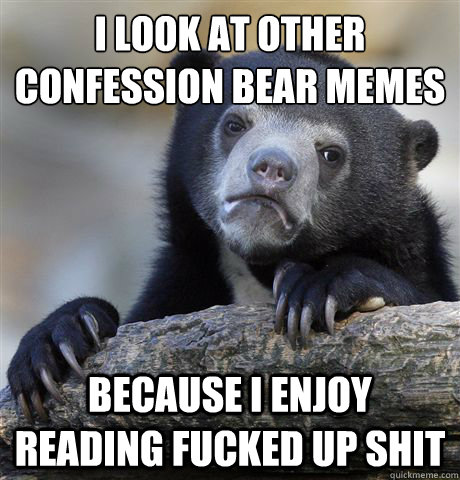 i look at other confession bear memes because i enjoy readin - Confession Bear
