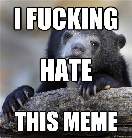 i fucking hate this meme - Confession Bear
