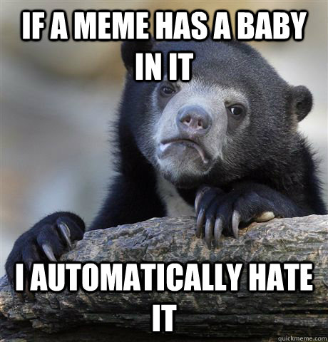 if a meme has a baby in it i automatically hate it - Confession Bear