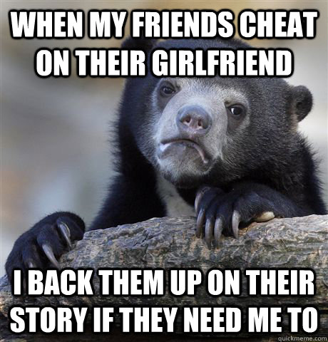 when my friends cheat on their girlfriend i back them up on - Confession Bear