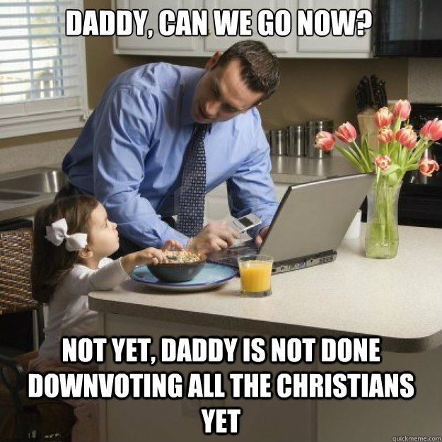 daddy can we go now not yet daddy is not done downvoting - Redditor father