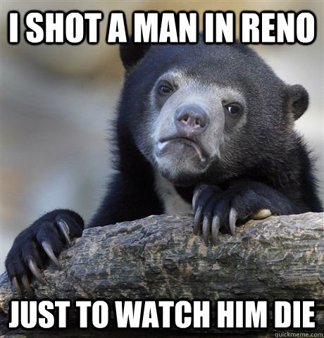 i shot a man in reno just to watch him die - Confession Bear
