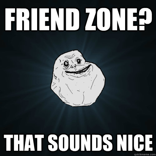 friend zone that sounds nice - Forever Alone