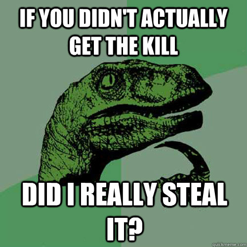 if you didnt actually get the kill did i really steal it - Philosoraptor