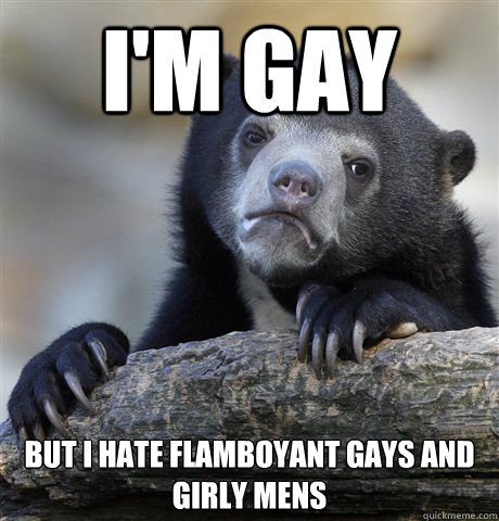 im gay but i hate flamboyant gays and girly mens - Confession Bear