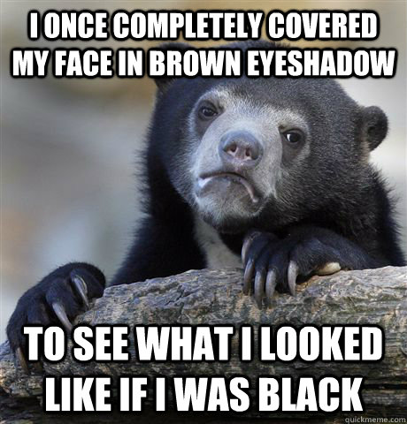 i once completely covered my face in brown eyeshadow to see - Confession Bear