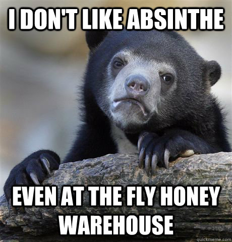 i dont like absinthe even at the fly honey warehouse - Confession Bear