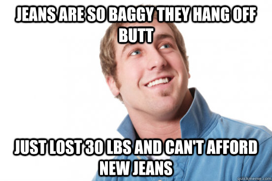 jeans are so baggy they hang off butt just lost 30 lbs and c - Misunderstood douchebag