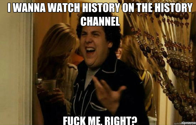 i wanna watch history on the history channel fuck me right - fuck me right