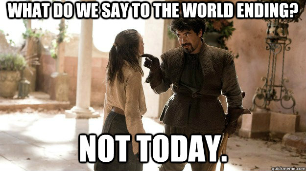 what do we say to the world ending not today - Not Today.