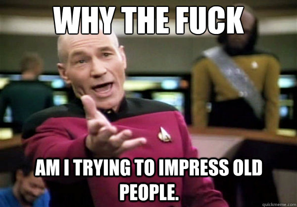 why the fuck am i trying to impress old people - Why The Fuck Picard