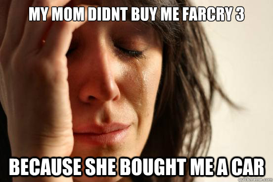 my mom didnt buy me farcry 3 because she bought me a car - First World Problems