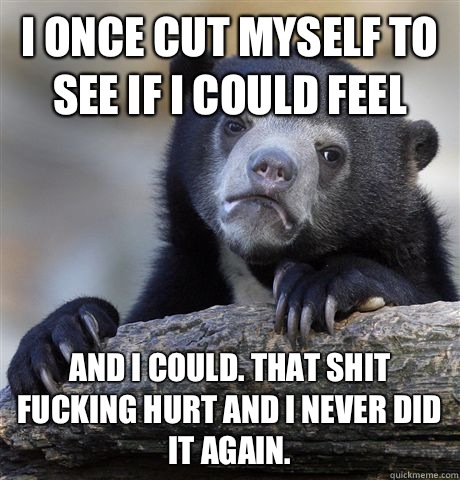 I once cut myself to see if I could feel And I could That sh - Confession Bear