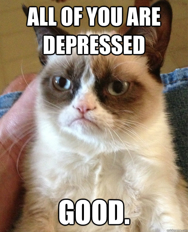 all of you are depressed good - Grumpy cat