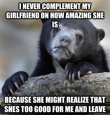 i never complement my girlfriend on how amazing she is becau - Confession Bear