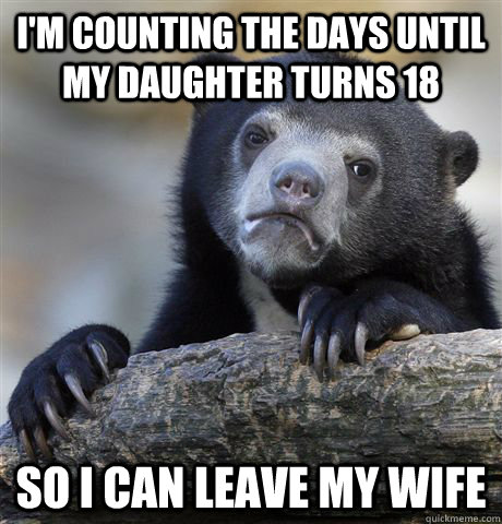 im counting the days until my daughter turns 18 so i can le - Confession Bear