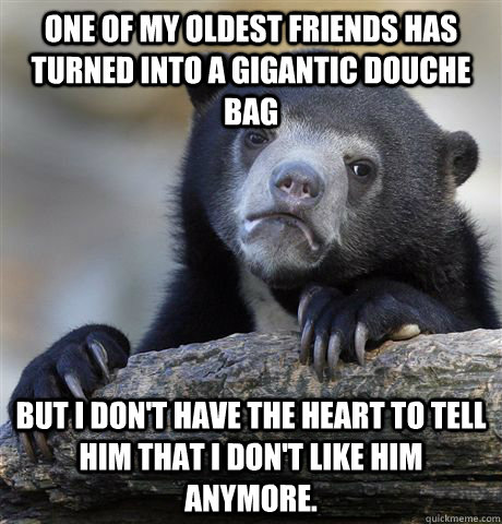 one of my oldest friends has turned into a gigantic douche b - Confession Bear