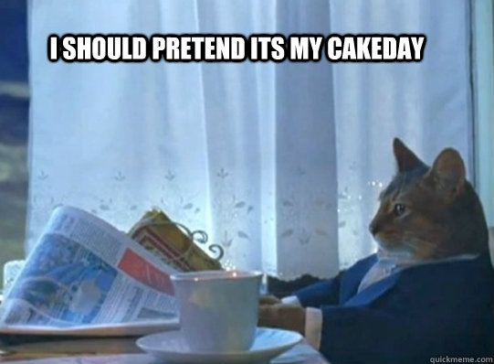 i should pretend its my cakeday -