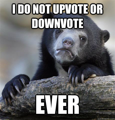 i do not upvote or downvote ever - Confession Bear