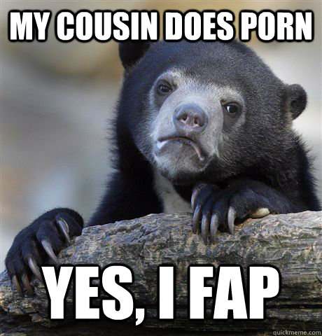 my cousin does porn yes i fap - Confession Bear