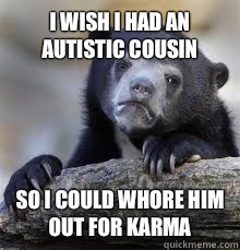 I WISH I HAD AN AUTISTIC COUSIN SO I COULD WHORE HIM OUT FOR - Confession bear