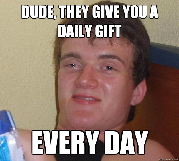 dude they give you a daily gift every day - 10 Guy