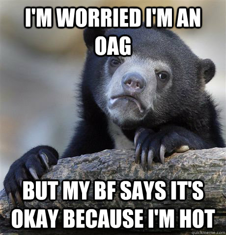 im worried im an oag but my bf says its okay because im - Confession Bear
