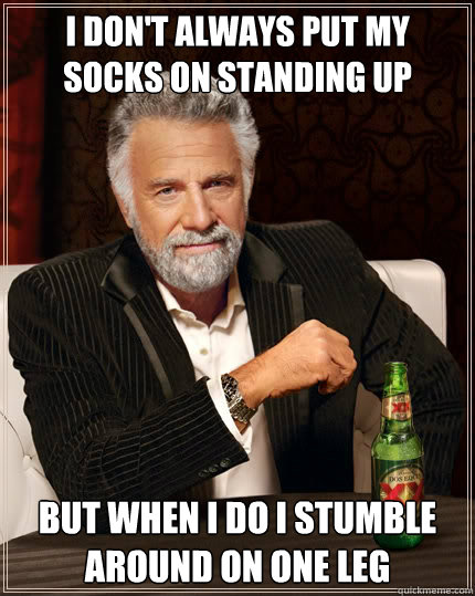i dont always put my socks on standing up but when i do i s - The Most Interesting Man In The World