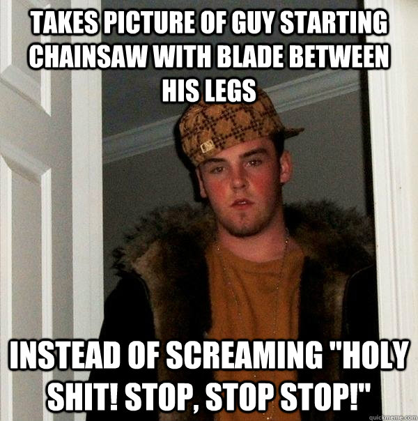takes picture of guy starting chainsaw with blade between hi - Scumbag Steve