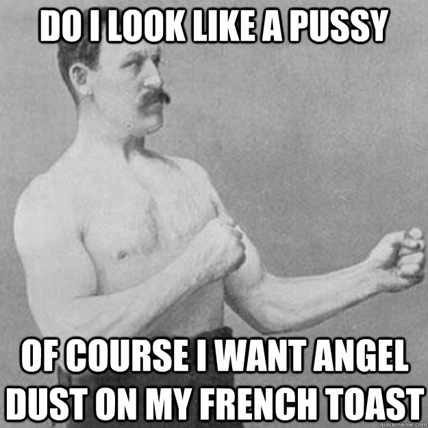 do i look like a pussy of course i want angel dust on my fre - overly manly man