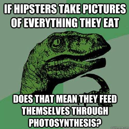 if hipsters take pictures of everything they eat does that m - Philosoraptor