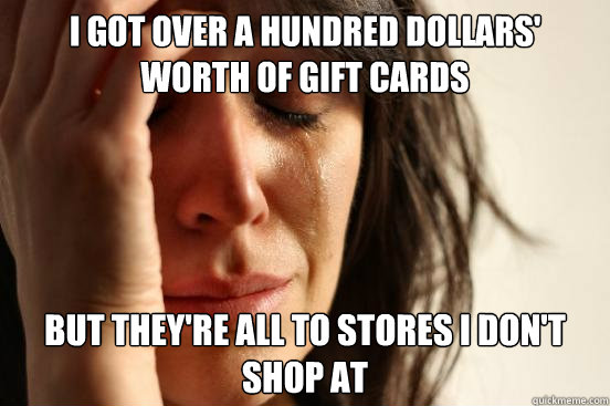i got over a hundred dollars worth of gift cards but theyr - First World Problems