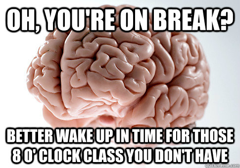 oh youre on break better wake up in time for those 8 o c - Scumbag Brain