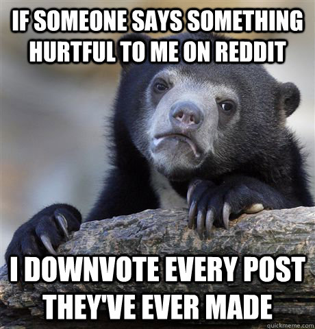 if someone says something hurtful to me on reddit i downvote - Confession Bear