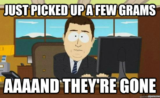 just picked up a few grams aaaand theyre gone - aaaand its gone