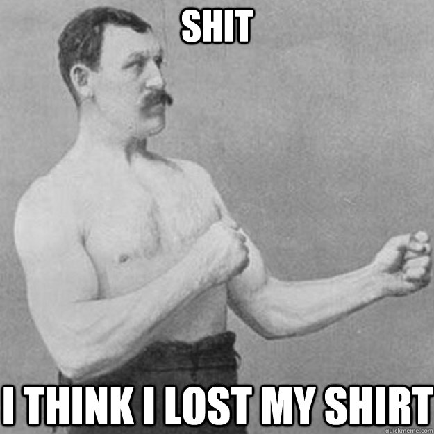 shit i think i lost my shirt - overly manly man