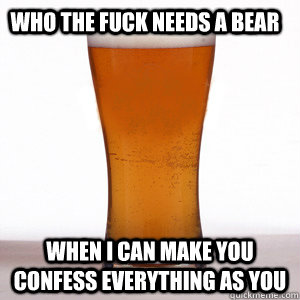 who the fuck needs a bear when i can make you confess everyt - Confession Beer