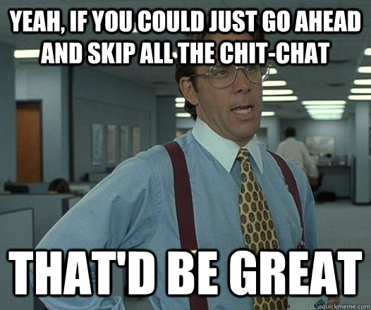 yeah if you could just go ahead and skip all the chitchat - Lumbergh