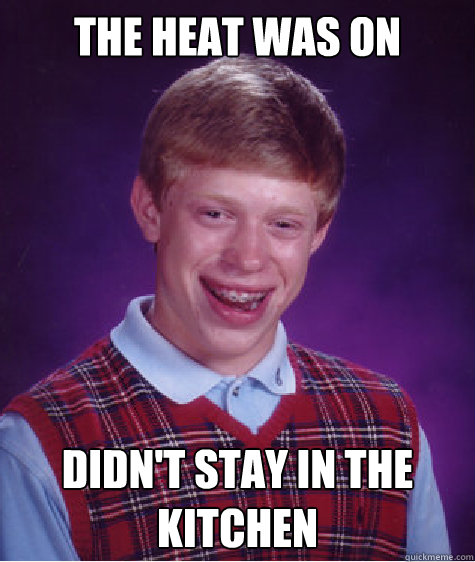 the heat was on didnt stay in the kitchen - Bad Luck Brian