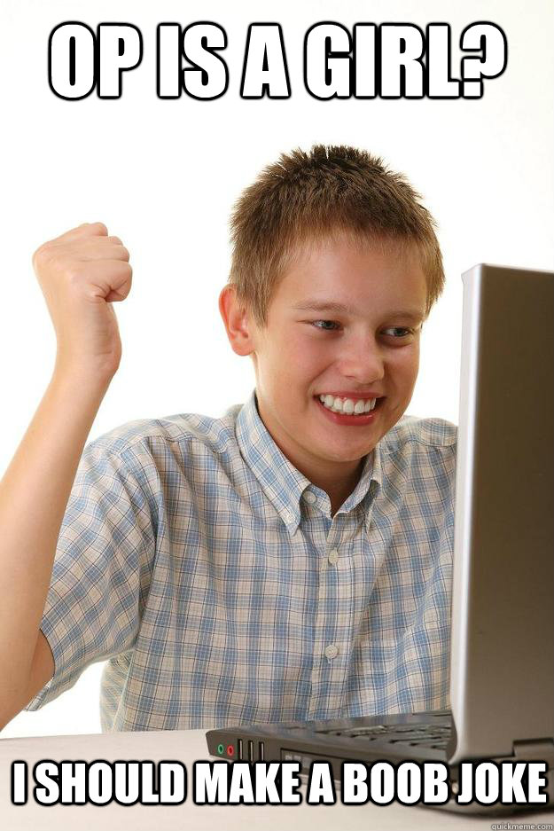 op is a girl i should make a boob joke - first day on the internet kid
