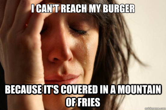 i cant reach my burger because its covered in a mountain o - First World Problems