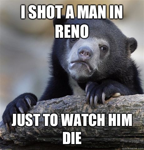 I shot a man in Reno And the lack of comments and likes is d - Confession Bear