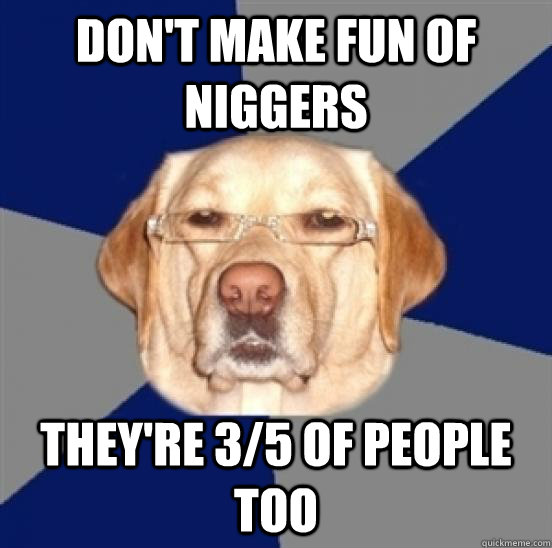 dont make fun of niggers theyre 35 of people too - Racist Dog