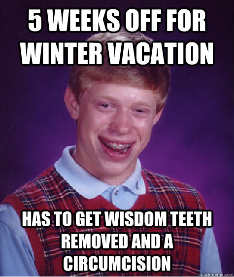 5 weeks off for winter vacation has to get wisdom teeth remo - Bad Luck Brian