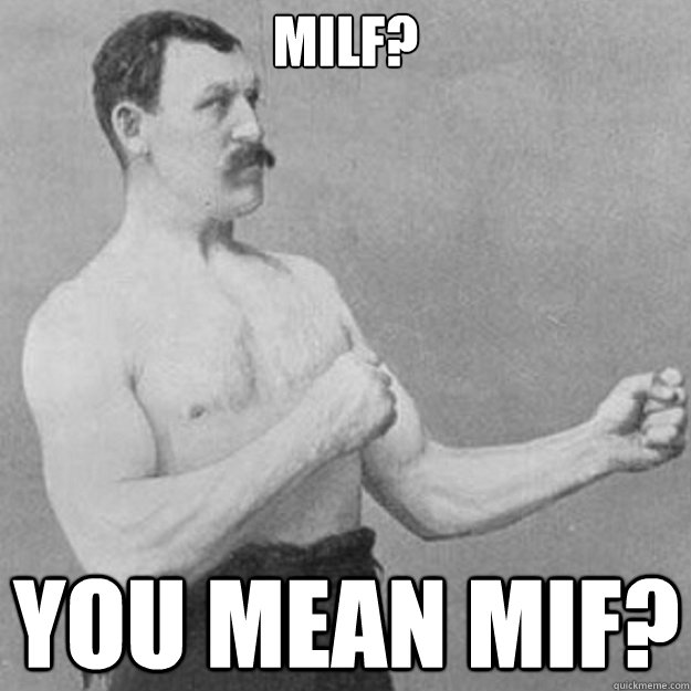 milf you mean mif - overly manly man
