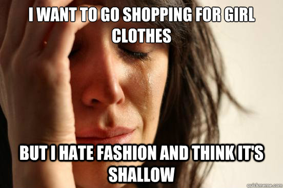 i want to go shopping for girl clothes but i hate fashion an - First World Problems