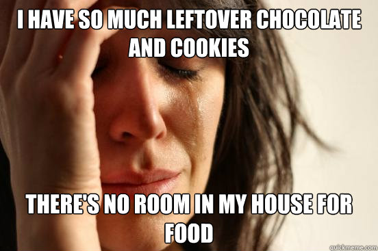 i have so much leftover chocolate and cookies theres no roo - First World Problems