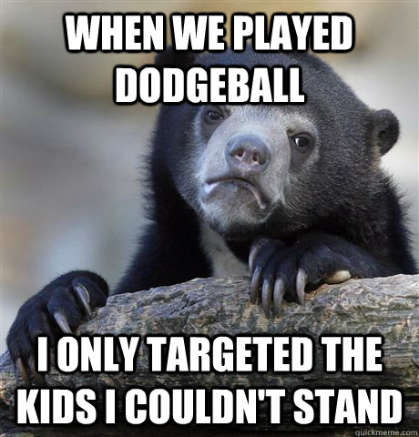 when we played dodgeball i only targeted the kids i couldnt - Confession Bear